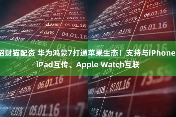 招财猫配资 华为鸿蒙7打通苹果生态！支持与iPhone/iPad互传、Apple Watch互联