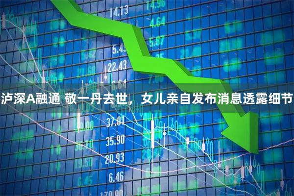 泸深A融通 敬一丹去世，女儿亲自发布消息透露细节