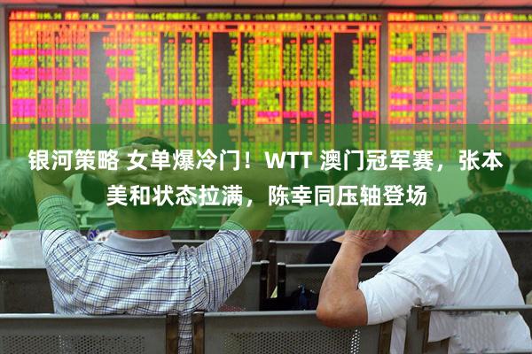银河策略 女单爆冷门！WTT 澳门冠军赛，张本美和状态拉满，陈幸同压轴登场
