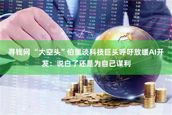 寻钱网 “大空头”伯里谈科技巨头呼吁放缓AI开发：说白了还是为自己谋利