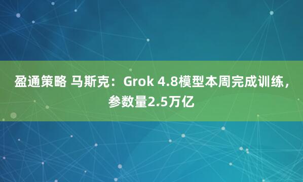 盈通策略 马斯克：Grok 4.8模型本周完成训练，参数量2.5万亿