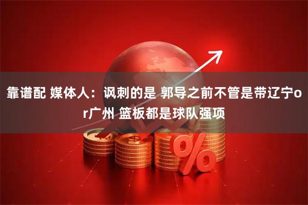 靠谱配 媒体人：讽刺的是 郭导之前不管是带辽宁or广州 篮板都是球队强项