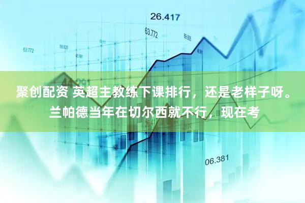 聚创配资 英超主教练下课排行，还是老样子呀。 兰帕德当年在切尔西就不行，现在考