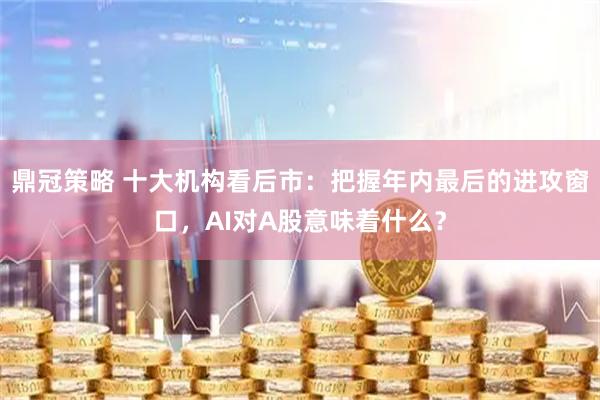 鼎冠策略 十大机构看后市：把握年内最后的进攻窗口，AI对A股意味着什么？