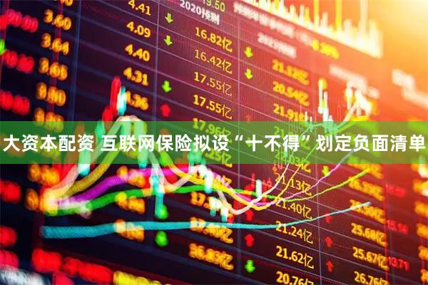 大资本配资 互联网保险拟设“十不得”划定负面清单