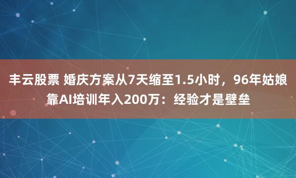 丰云股票 婚庆方案从7天缩至1.5小时，96年姑娘靠AI培训年入200万：经验才是壁垒