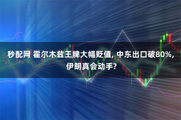 秒配网 霍尔木兹王牌大幅贬值, 中东出口破80%, 伊朗真会动手?