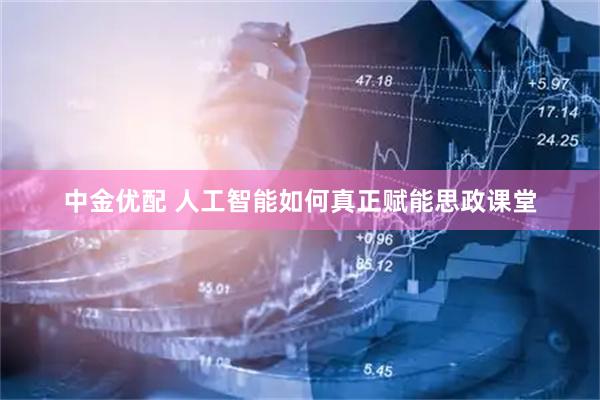 中金优配 人工智能如何真正赋能思政课堂