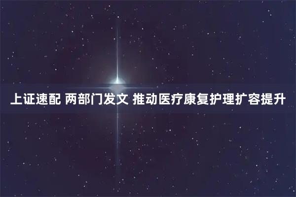 上证速配 两部门发文 推动医疗康复护理扩容提升