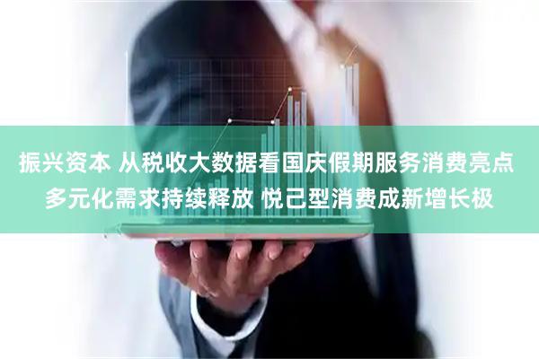 振兴资本 从税收大数据看国庆假期服务消费亮点 多元化需求持续释放 悦己型消费成新增长极