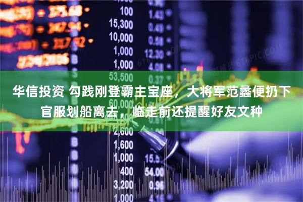 华信投资 勾践刚登霸主宝座，大将军范蠡便扔下官服划船离去，临走前还提醒好友文种