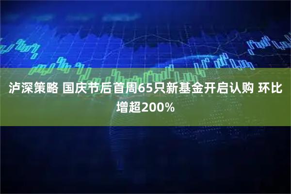 泸深策略 国庆节后首周65只新基金开启认购 环比增超200%