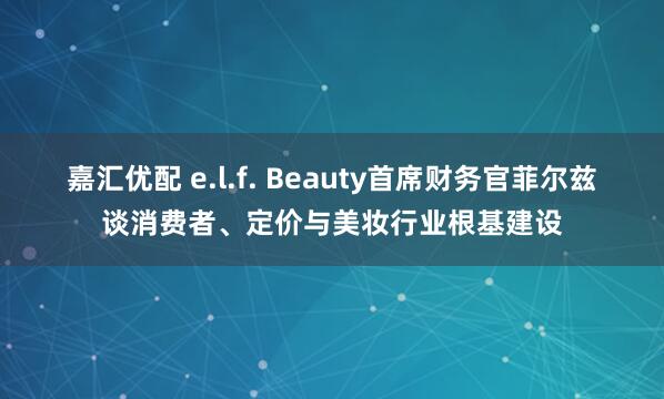 嘉汇优配 e.l.f. Beauty首席财务官菲尔兹谈消费者、定价与美妆行业根基建设