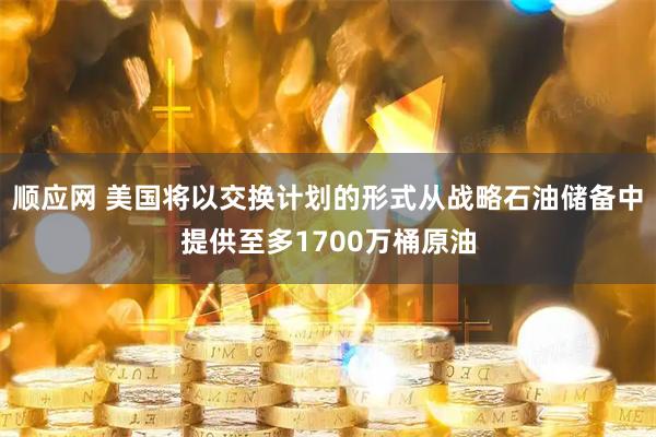 顺应网 美国将以交换计划的形式从战略石油储备中提供至多1700万桶原油