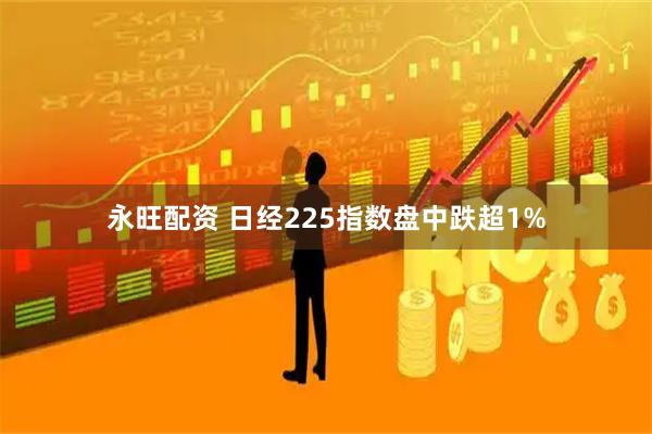 永旺配资 日经225指数盘中跌超1%