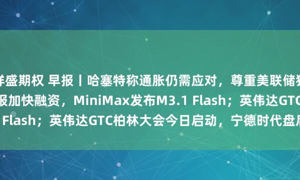 祥盛期权 早报丨哈塞特称通胀仍需应对，尊重美联储独立性；OpenAI据报加快融资，MiniMax发布M3.1 Flash；英伟达GTC柏林大会今日启动，宁德时代盘后放榜