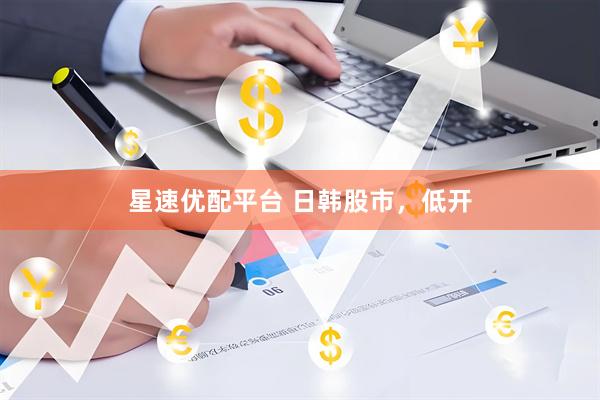 星速优配平台 日韩股市，低开