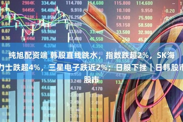 纯旭配资端 韩股直线跳水，指数跌超2%，SK海力士跌超4%，三星电子跌近2%；日股下挫｜日韩股市