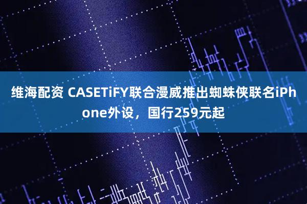 维海配资 CASETiFY联合漫威推出蜘蛛侠联名iPhone外设,国行259元起