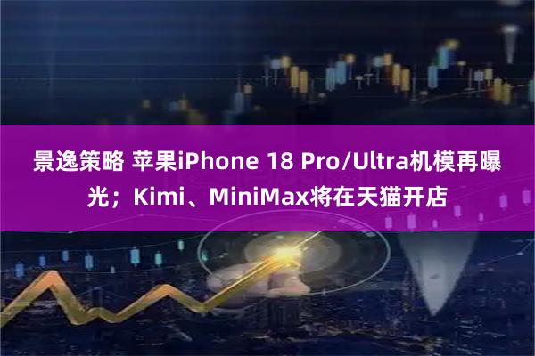景逸策略 苹果iPhone 18 Pro/Ultra机模再曝光；Kimi、MiniMax将在天猫开店