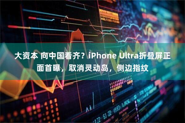 大资本 向中国看齐？iPhone Ultra折叠屏正面首曝，取消灵动岛，侧边指纹
