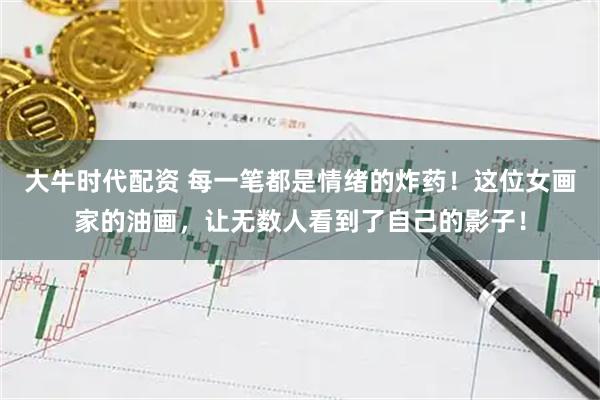 大牛时代配资 每一笔都是情绪的炸药！这位女画家的油画，让无数人看到了自己的影子！