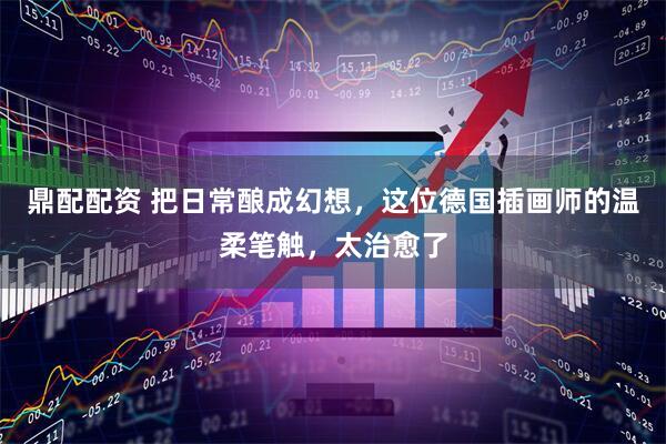 鼎配配资 把日常酿成幻想，这位德国插画师的温柔笔触，太治愈了