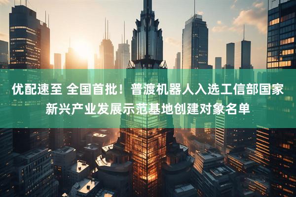 优配速至 全国首批！普渡机器人入选工信部国家新兴产业发展示范基地创建对象名单