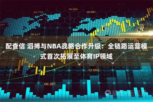 配查信 滔搏与NBA战略合作升级：全链路运营模式首次拓展至体育IP领域