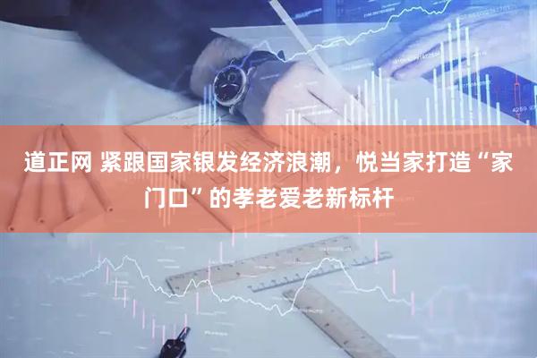道正网 紧跟国家银发经济浪潮，悦当家打造“家门口”的孝老爱老新标杆