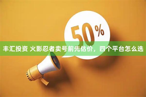 丰汇投资 火影忍者卖号前先估价，四个平台怎么选