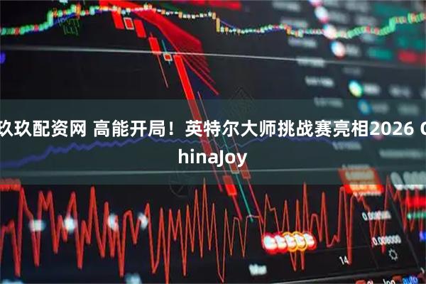 玖玖配资网 高能开局！英特尔大师挑战赛亮相2026 ChinaJoy