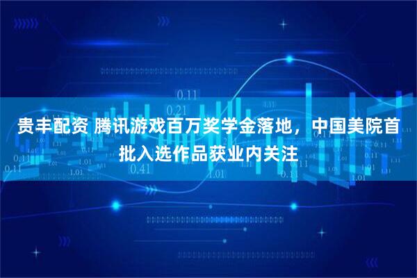 贵丰配资 腾讯游戏百万奖学金落地，中国美院首批入选作品获业内关注
