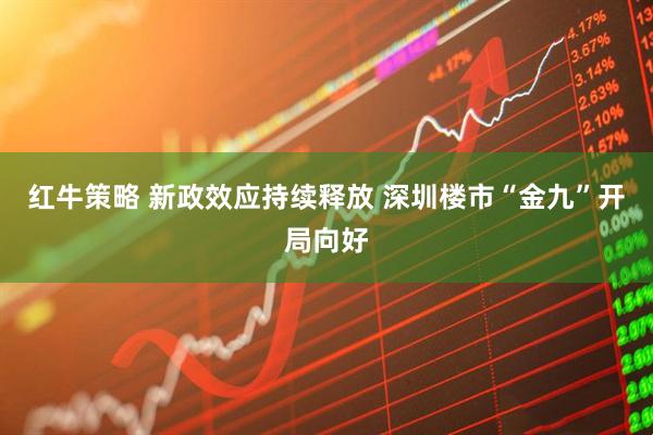 红牛策略 新政效应持续释放 深圳楼市“金九”开局向好