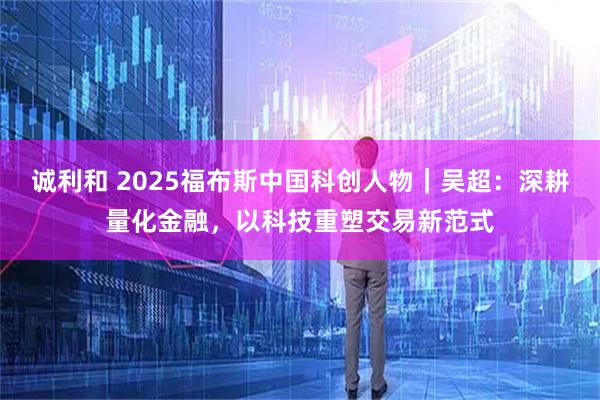 诚利和 2025福布斯中国科创人物｜吴超：深耕量化金融，以科技重塑交易新范式