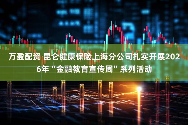 万盈配资 昆仑健康保险上海分公司扎实开展2026年“金融教育宣传周”系列活动