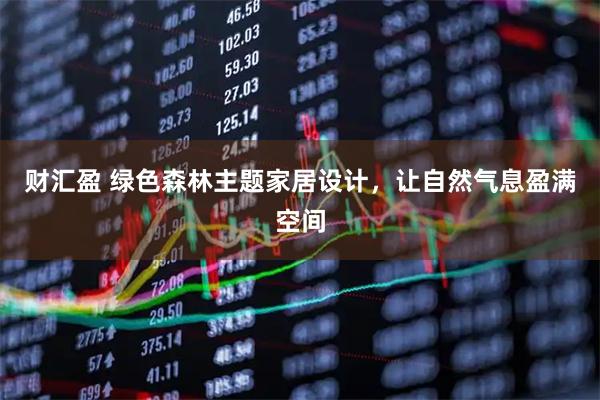 财汇盈 绿色森林主题家居设计，让自然气息盈满空间