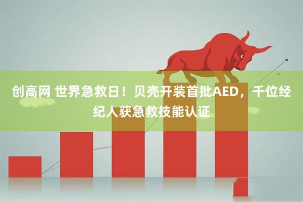 创高网 世界急救日!贝壳开装首批AED,千位经纪人获急救技能认证