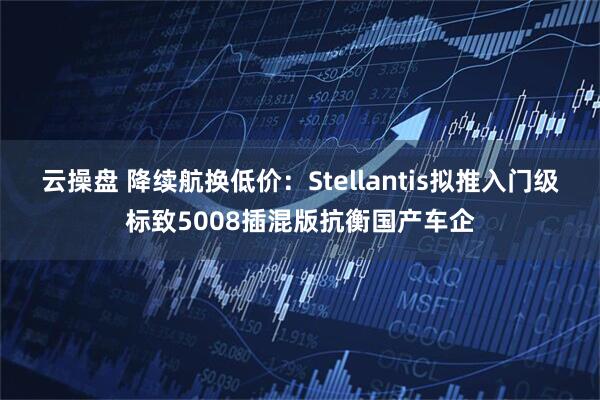 云操盘 降续航换低价：Stellantis拟推入门级标致5008插混版抗衡国产车企
