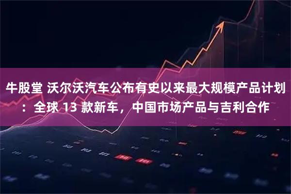 牛股堂 沃尔沃汽车公布有史以来最大规模产品计划：全球 13 款新车，中国市场产品与吉利合作