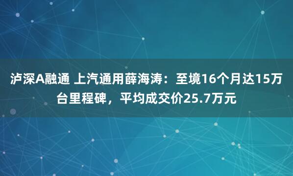 泸深A融通 上汽通用薛海涛：至境16个月达15万台里程碑，平均成交价25.7万元