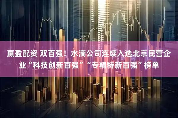 赢盈配资 双百强!水滴公司连续入选北京民营企业“科技创新百强”“专精特新百强”榜单