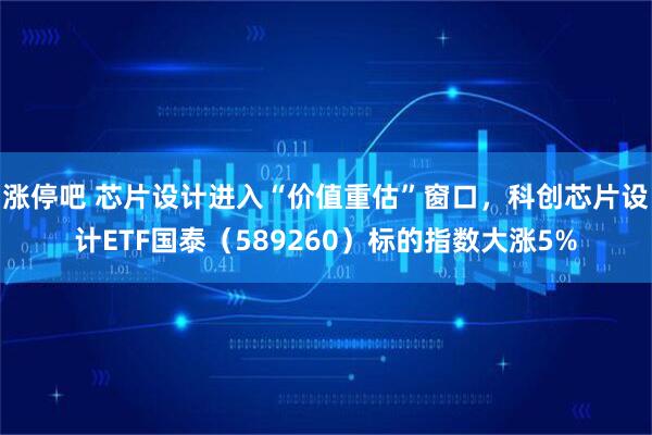 涨停吧 芯片设计进入“价值重估”窗口,科创芯片设计ETF国泰(589260)标的指数大涨5%
