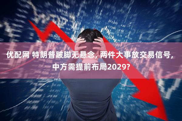 优配网 特朗普跛脚无悬念, 两件大事放交易信号, 中方需提前布局2029?