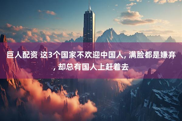 巨人配资 这3个国家不欢迎中国人, 满脸都是嫌弃, 却总有国人上赶着去